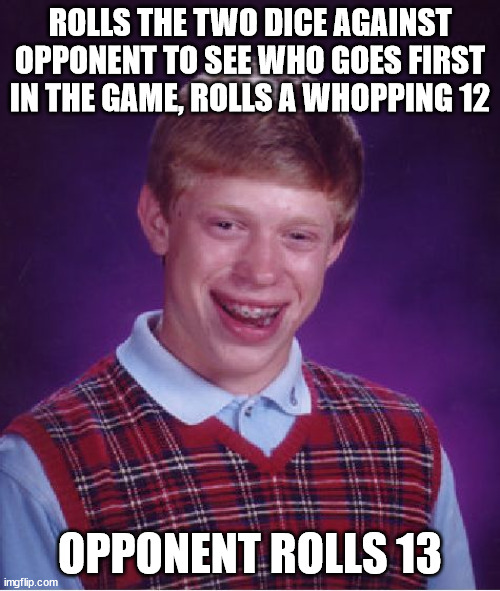 13 is definitely an unlucky number for Brian today :s | ROLLS THE TWO DICE AGAINST OPPONENT TO SEE WHO GOES FIRST IN THE GAME, ROLLS A WHOPPING 12; OPPONENT ROLLS 13 | image tagged in memes,bad luck brian,roll,dice,game,13 | made w/ Imgflip meme maker