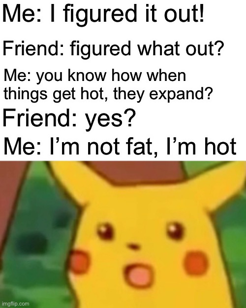 Conversation joke XD | Me: I figured it out! Friend: figured what out? Me: you know how when things get hot, they expand? Friend: yes? Me: I’m not fat, I’m hot | image tagged in memes,surprised pikachu | made w/ Imgflip meme maker