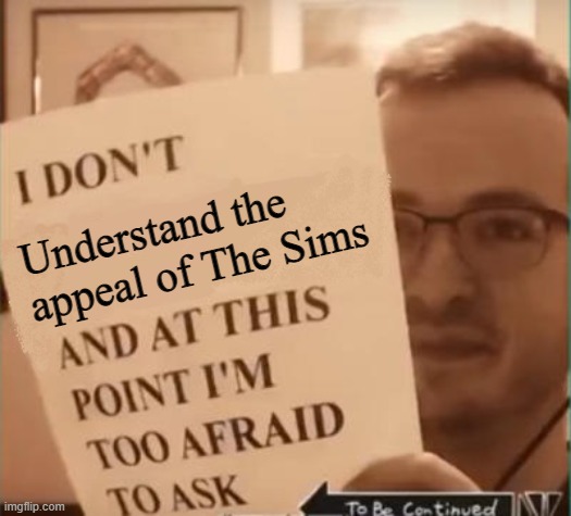 And at This Point I'm Too Afraid to Ask | Understand the appeal of The Sims | image tagged in and at this point i'm too afraid to ask | made w/ Imgflip meme maker