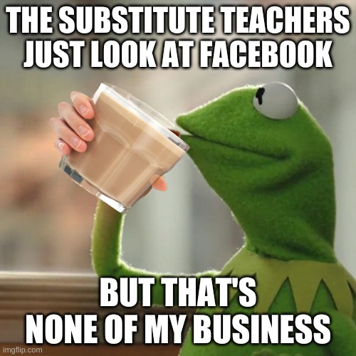 But That's None Of My Business | THE SUBSTITUTE TEACHERS JUST LOOK AT FACEBOOK; BUT THAT'S NONE OF MY BUSINESS | image tagged in memes,but that's none of my business,kermit the frog | made w/ Imgflip meme maker