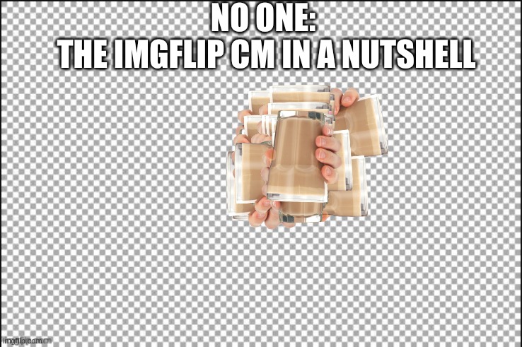 white | NO ONE: 
THE IMGFLIP CM IN A NUTSHELL | image tagged in white | made w/ Imgflip meme maker