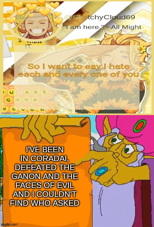 I'VE BEEN IN CORADAI, DEFEATED THE GANON AND THE FACES OF EVIL AND I COULDN'T FIND WHO ASKED | image tagged in it is written | made w/ Imgflip meme maker