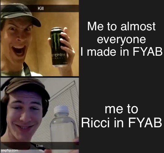 Kill live | Me to almost everyone I made in FYAB; me to Ricci in FYAB | image tagged in kill live | made w/ Imgflip meme maker