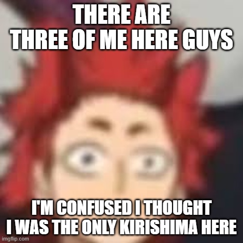 WHY ARE THERE THREE OF ME | THERE ARE THREE OF ME HERE GUYS; I'M CONFUSED I THOUGHT I WAS THE ONLY KIRISHIMA HERE | image tagged in shocked kirishima | made w/ Imgflip meme maker