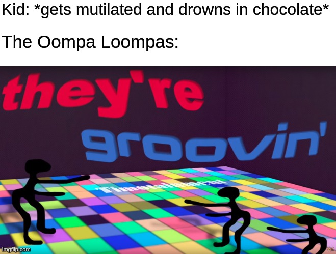 they're groovin | Kid: *gets mutilated and drowns in chocolate*; The Oompa Loompas: | image tagged in they're groovin | made w/ Imgflip meme maker