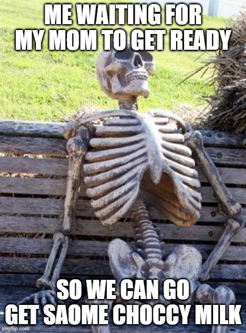 Waiting Skeleton | ME WAITING FOR MY MOM TO GET READY; SO WE CAN GO GET SAOME CHOCCY MILK | image tagged in memes,waiting skeleton | made w/ Imgflip meme maker