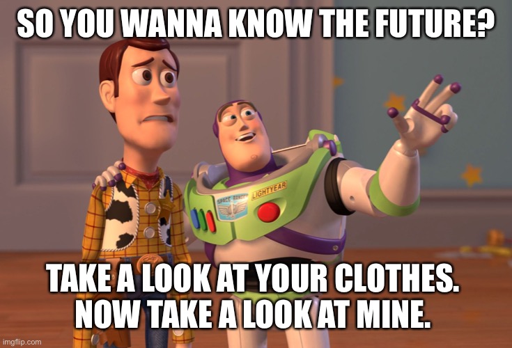 The future | SO YOU WANNA KNOW THE FUTURE? TAKE A LOOK AT YOUR CLOTHES. 
NOW TAKE A LOOK AT MINE. | image tagged in memes,x x everywhere | made w/ Imgflip meme maker