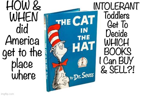 No Green Eggs, No Ham - - neverwoke | HOW &
WHEN
did 
America 
get to the 
place 
where; INTOLERANT 
Toddlers 
Get To
Decide 
WHICH 
BOOKS
I Can BUY 
& SELL?! | image tagged in dr seuss,censorship,book,leftist,authoritarian | made w/ Imgflip meme maker