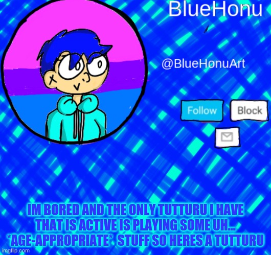 https://app.tutturu.tv/servers/Um9vbQg8RfMRoHTIiHSnsLqZDliw | IM BORED AND THE ONLY TUTTURU I HAVE THAT IS ACTIVE IS PLAYING SOME UH... *AGE-APPROPRIATE*  STUFF SO HERES A TUTTURU | image tagged in bluehonu announcement template | made w/ Imgflip meme maker