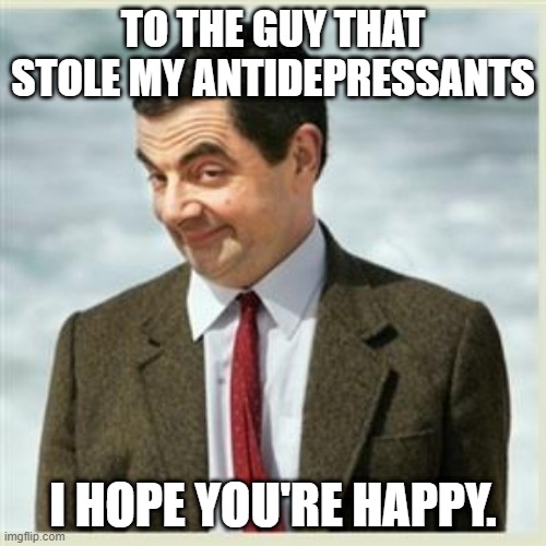 I hope you're happy | TO THE GUY THAT STOLE MY ANTIDEPRESSANTS; I HOPE YOU'RE HAPPY. | image tagged in mr bean smirk,funny meme,funny,happy,funny shit,mr bean | made w/ Imgflip meme maker