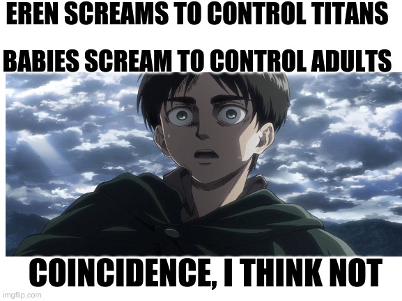 EREN SCREAMS TO CONTROL TITANS; BABIES SCREAM TO CONTROL ADULTS; COINCIDENCE, I THINK NOT | image tagged in blank white template | made w/ Imgflip meme maker