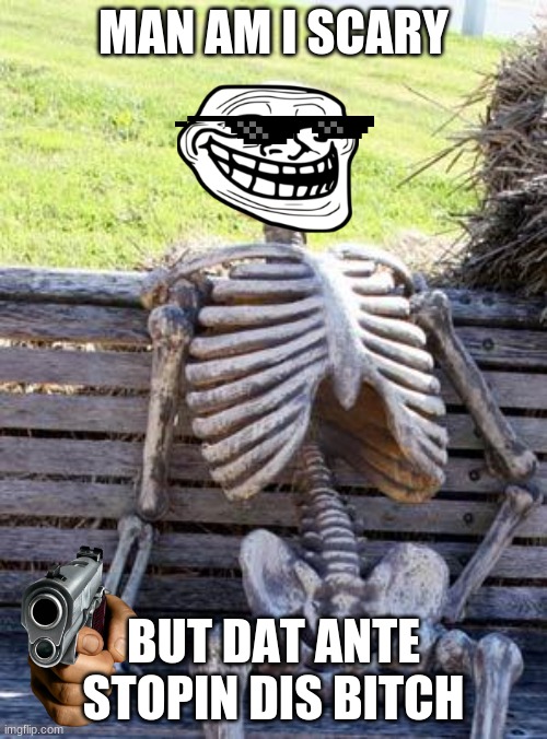 Waiting Skeleton | MAN AM I SCARY; BUT DAT ANTE STOPIN DIS BITCH | image tagged in memes,waiting skeleton | made w/ Imgflip meme maker