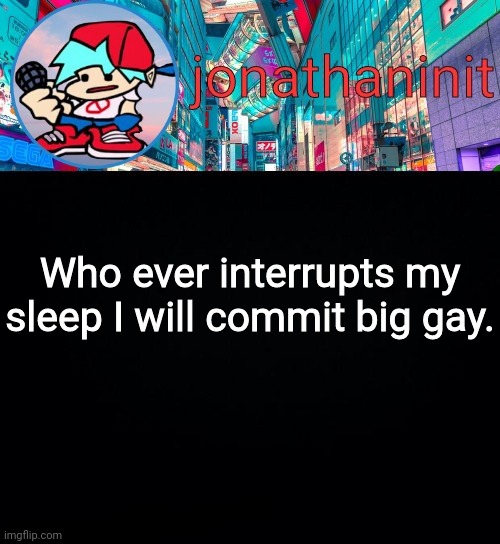 jonathaninit, but I don't know what to call this announcement | Who ever interrupts my sleep I will commit big gay. | image tagged in jonathaninit but i don't know what to call this announcement | made w/ Imgflip meme maker