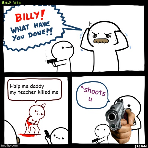 Billy, What Have You Done | Halp me daddy my teacher killed me *shoots u | image tagged in billy what have you done | made w/ Imgflip meme maker