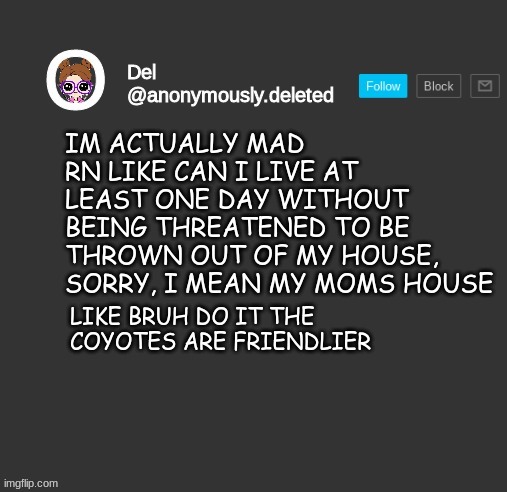 *cries* | IM ACTUALLY MAD RN LIKE CAN I LIVE AT LEAST ONE DAY WITHOUT BEING THREATENED TO BE THROWN OUT OF MY HOUSE, SORRY, I MEAN MY MOMS HOUSE; LIKE BRUH DO IT THE COYOTES ARE FRIENDLIER | image tagged in del announcement | made w/ Imgflip meme maker