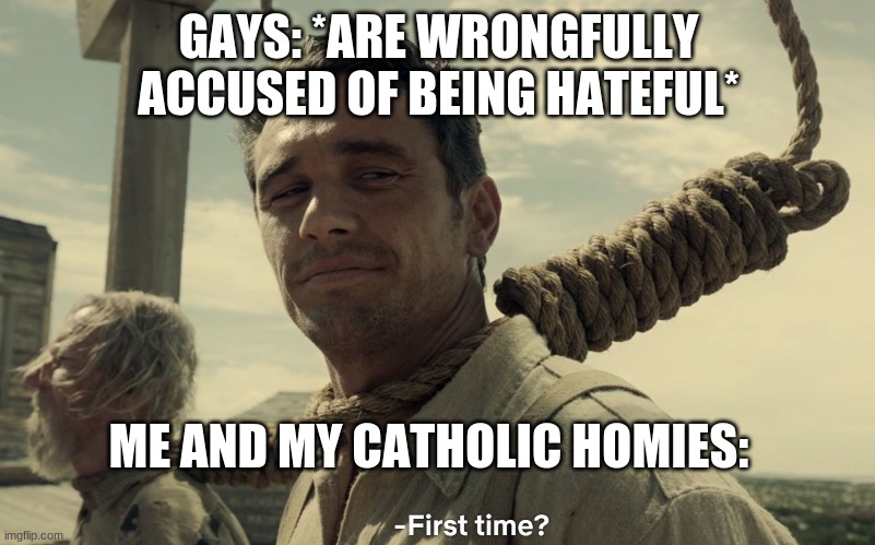 first time | GAYS: *ARE WRONGFULLY ACCUSED OF BEING HATEFUL* ME AND MY CATHOLIC HOMIES: | image tagged in first time | made w/ Imgflip meme maker