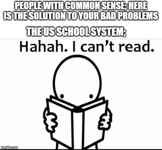 (._.) | PEOPLE WITH COMMON SENSE; HERE IS THE SOLUTION TO YOUR BAD PROBLEMS; THE US SCHOOL SYSTEM; | image tagged in asdf movie,school meme | made w/ Imgflip meme maker