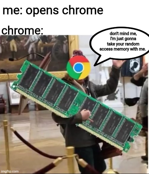 chrome be like | me: opens chrome; chrome:; don't mind me, I'm just gonna take your random access memory with me. | image tagged in google chrome | made w/ Imgflip meme maker