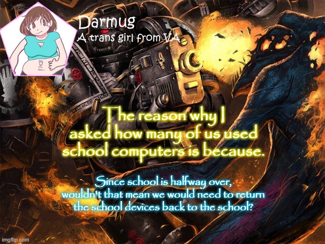 The reason why I asked how many of us used school computers is because. Since school is halfway over, wouldn't that mean we would need to return the school devices back to the school? | image tagged in darmug's announcement template | made w/ Imgflip meme maker