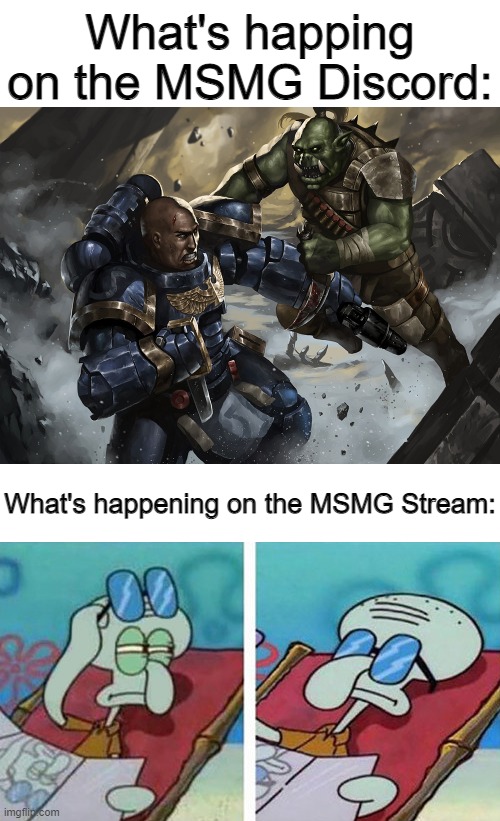 Space marine fighting a Ork while Squidward doesn't care | What's happing on the MSMG Discord:; What's happening on the MSMG Stream: | image tagged in space marine fighting a ork while squidward doesn't care | made w/ Imgflip meme maker