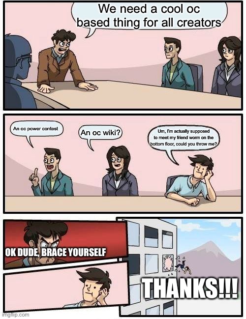 What about an OC based Wikipedia? | We need a cool oc based thing for all creators; An oc power contest; An oc wiki? Um, I’m actually supposed to meet my friend worm on the bottom floor, could you throw me? OK DUDE, BRACE YOURSELF; THANKS!!! | image tagged in memes,boardroom meeting suggestion | made w/ Imgflip meme maker