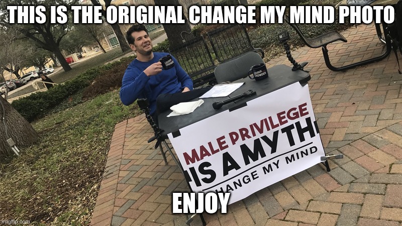 original change my mind | THIS IS THE ORIGINAL CHANGE MY MIND PHOTO; ENJOY | image tagged in memes | made w/ Imgflip meme maker