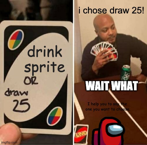 UNO Draw 25 Cards Meme | i chose draw 25! drink sprite; WAIT WHAT; I help you to say the
 one you want to choose. | image tagged in memes,uno draw 25 cards | made w/ Imgflip meme maker