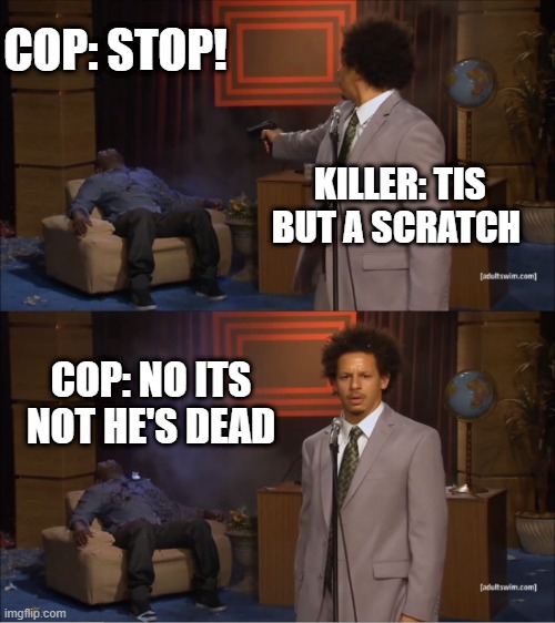 Tis but a scratch! xD | COP: STOP! KILLER: TIS BUT A SCRATCH; COP: NO ITS NOT HE'S DEAD | image tagged in memes,who killed hannibal,funny,fun,funny meme,funny memes | made w/ Imgflip meme maker