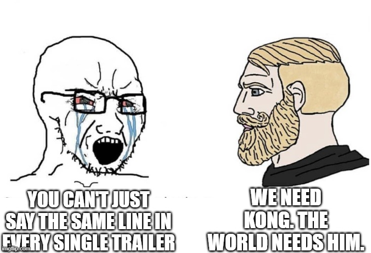Soyboy Vs Yes Chad | WE NEED KONG. THE WORLD NEEDS HIM. YOU CAN'T JUST SAY THE SAME LINE IN EVERY SINGLE TRAILER | image tagged in soyboy vs yes chad | made w/ Imgflip meme maker