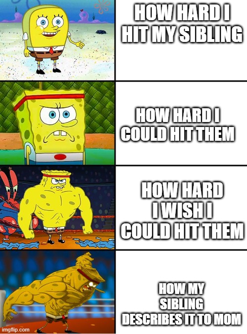 they always describe things worse than they were | HOW HARD I HIT MY SIBLING; HOW HARD I COULD HIT THEM; HOW HARD I WISH I COULD HIT THEM; HOW MY SIBLING DESCRIBES IT TO MOM | image tagged in spongebob getting stronger | made w/ Imgflip meme maker