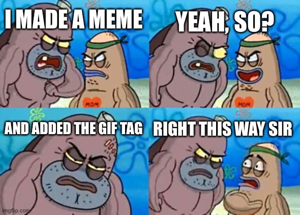 Just like this one | YEAH, SO? I MADE A MEME; AND ADDED THE GIF TAG; RIGHT THIS WAY SIR | image tagged in memes,how tough are you,gifs | made w/ Imgflip meme maker