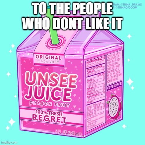 TO THE PEOPLE WHO DONT LIKE IT | image tagged in unsee juice | made w/ Imgflip meme maker