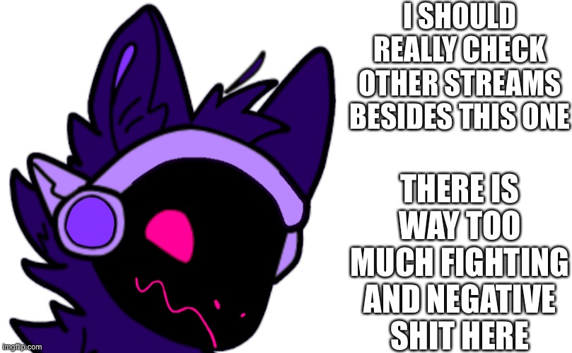 It’s a possibility I might leave the stream again | I SHOULD REALLY CHECK OTHER STREAMS BESIDES THIS ONE; THERE IS WAY TOO MUCH FIGHTING AND NEGATIVE SHIT HERE | made w/ Imgflip meme maker