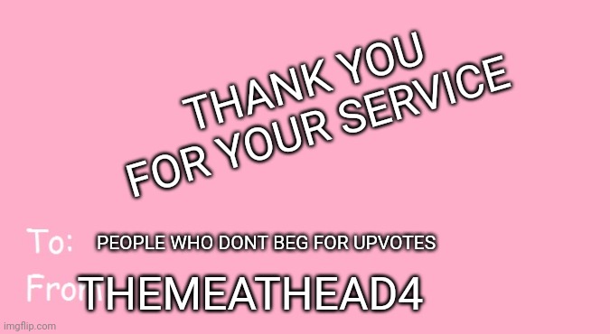 Valentine's Day Card Meme | THANK YOU FOR YOUR SERVICE; PEOPLE WHO DONT BEG FOR UPVOTES; THEMEATHEAD4 | image tagged in valentine's day card meme,imgflip users,thank you,imgflip,upvotes | made w/ Imgflip meme maker