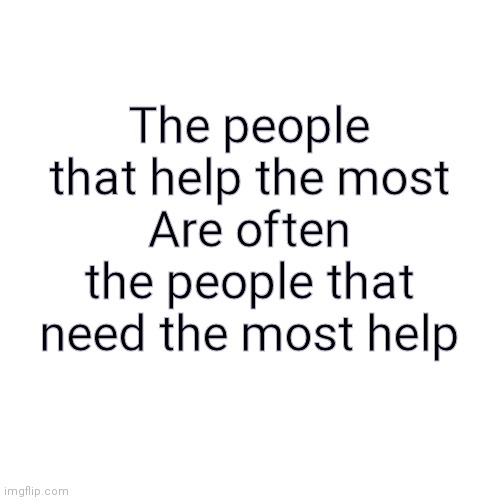 Idk just found this quote | The people that help the most
Are often the people that need the most help | image tagged in memes,blank transparent square | made w/ Imgflip meme maker