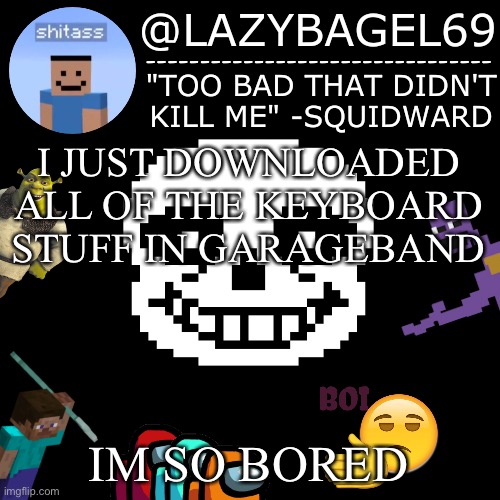 e | I JUST DOWNLOADED ALL OF THE KEYBOARD STUFF IN GARAGEBAND; IM SO BORED | image tagged in announcement thing 5 | made w/ Imgflip meme maker