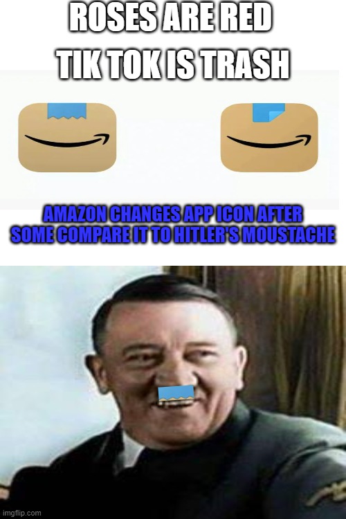 Amazon might be up to something... | ROSES ARE RED; TIK TOK IS TRASH; AMAZON CHANGES APP ICON AFTER SOME COMPARE IT TO HITLER'S MOUSTACHE | image tagged in blank white template,amazon | made w/ Imgflip meme maker