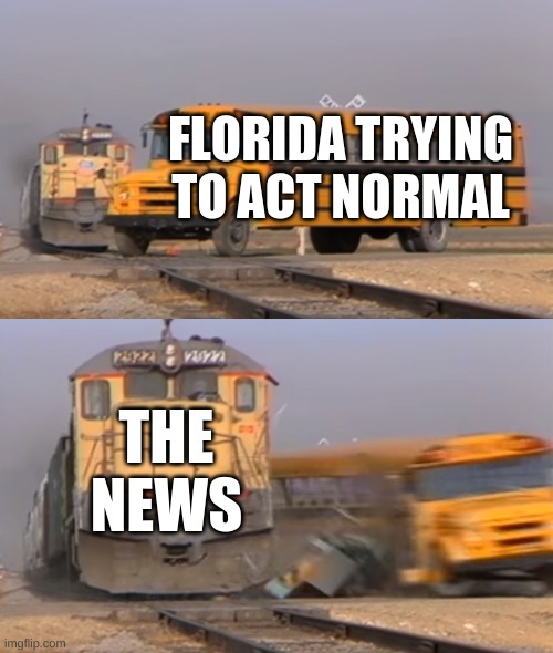 :O | FLORIDA TRYING TO ACT NORMAL; THE NEWS | image tagged in a train hitting a school bus | made w/ Imgflip meme maker