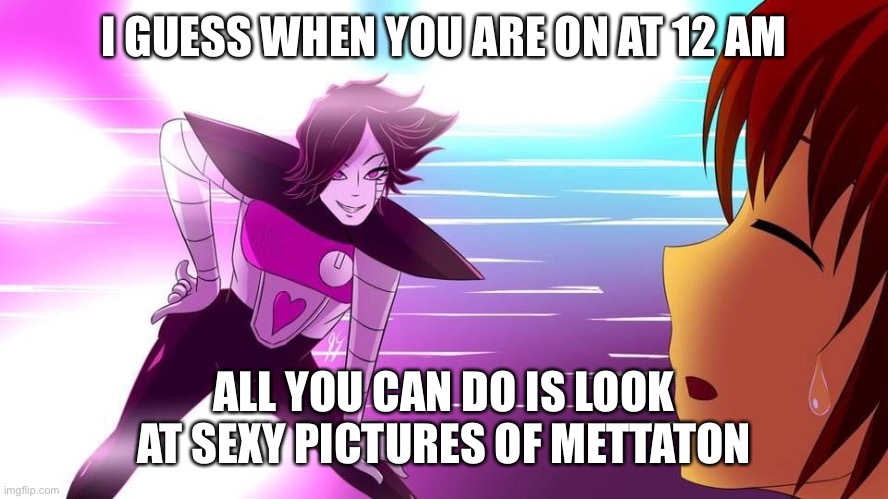 e | I GUESS WHEN YOU ARE ON AT 12 AM; ALL YOU CAN DO IS LOOK AT SEXY PICTURES OF METTATON | image tagged in memes,funny,bored,bruh | made w/ Imgflip meme maker