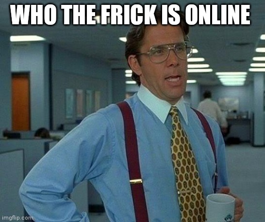 That Would Be Great | WHO THE FRICK IS ONLINE | image tagged in memes,that would be great | made w/ Imgflip meme maker