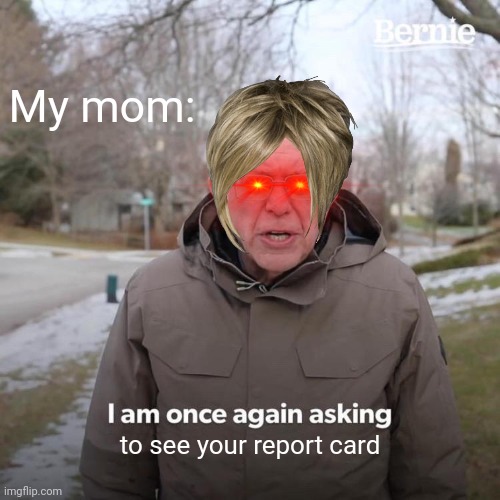 I have good grades mom I promise | My mom:; to see your report card | image tagged in memes,bernie i am once again asking for your support | made w/ Imgflip meme maker