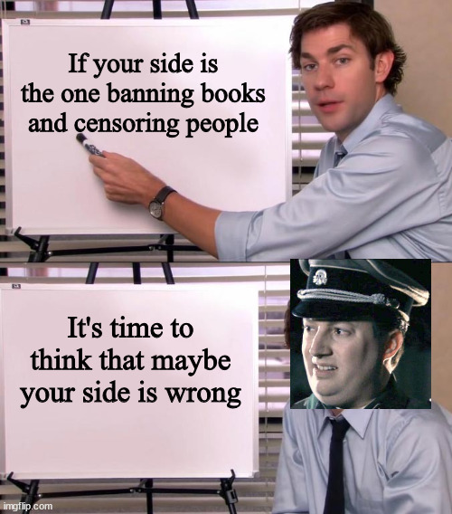 Jim Halpert Explains | If your side is the one banning books and censoring people; It's time to think that maybe your side is wrong | image tagged in jim halpert explains | made w/ Imgflip meme maker
