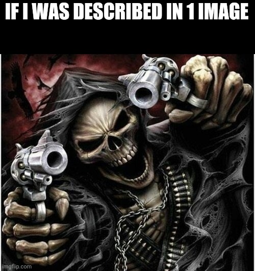 Me in a nutshell | IF I WAS DESCRIBED IN 1 IMAGE | image tagged in badass skeleton | made w/ Imgflip meme maker