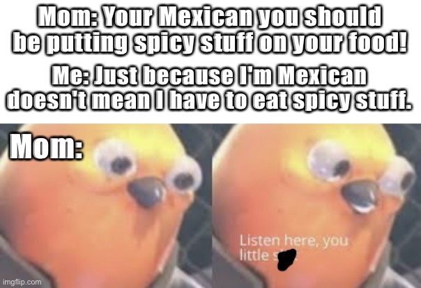 l e l | Mom: Your Mexican you should be putting spicy stuff on your food! Me: Just because I'm Mexican doesn't mean I have to eat spicy stuff. Mom: | image tagged in listen here you little shit bird,spicy | made w/ Imgflip meme maker