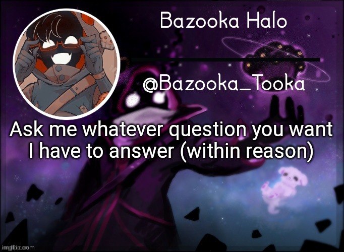 Im More Bored Then Caboose, Slade, Sponge AND anime boi | Ask me whatever question you want
I have to answer (within reason) | image tagged in bazooka's bbh template | made w/ Imgflip meme maker