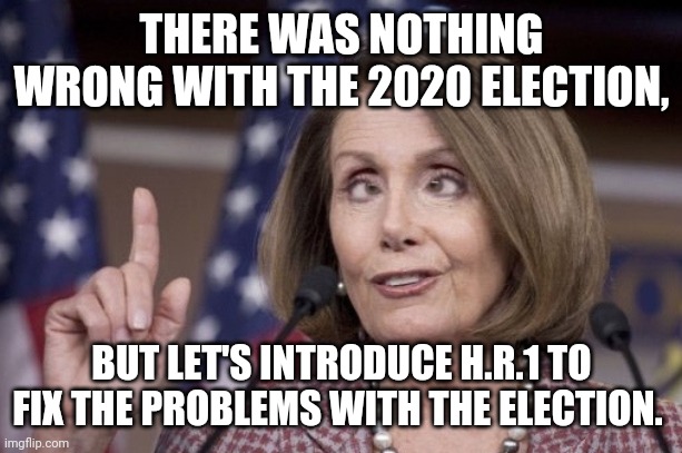 Nancy pelosi | THERE WAS NOTHING WRONG WITH THE 2020 ELECTION, BUT LET'S INTRODUCE H.R.1 TO FIX THE PROBLEMS WITH THE ELECTION. | image tagged in nancy pelosi | made w/ Imgflip meme maker