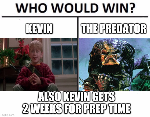 i gotta go with kevin m8 | KEVIN; THE PREDATOR; ALSO KEVIN GETS 2 WEEKS FOR PREP TIME | image tagged in memes,who would win | made w/ Imgflip meme maker