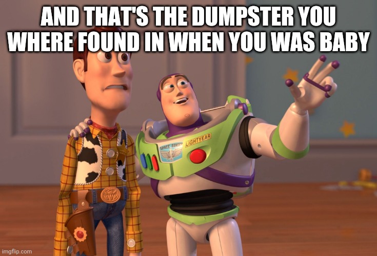 X, X Everywhere | AND THAT'S THE DUMPSTER YOU WHERE FOUND IN WHEN YOU WAS BABY | image tagged in memes,x x everywhere | made w/ Imgflip meme maker