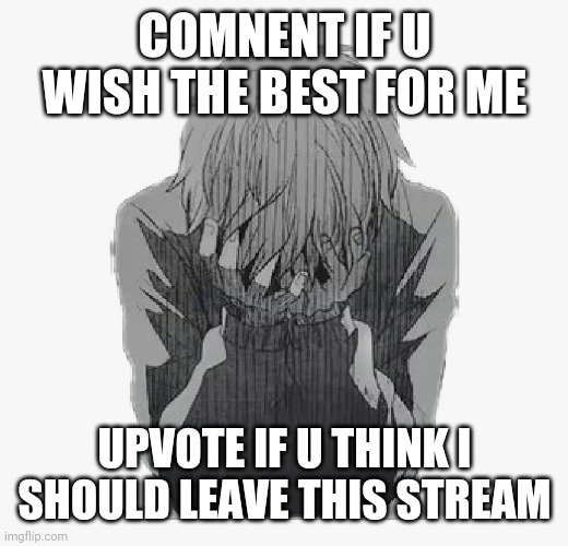 Just be honest, no im not gonna commit die | COMNENT IF U WISH THE BEST FOR ME; UPVOTE IF U THINK I SHOULD LEAVE THIS STREAM | image tagged in sad anime boy | made w/ Imgflip meme maker