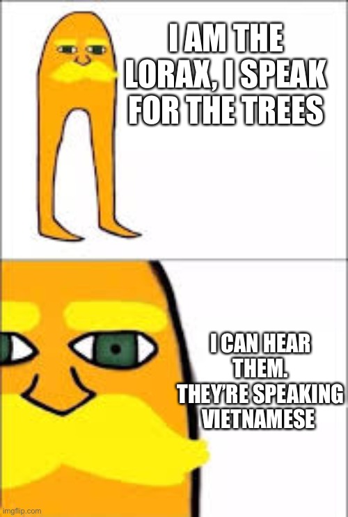 lorax format | I AM THE LORAX, I SPEAK FOR THE TREES I CAN HEAR THEM. THEY’RE SPEAKING VIETNAMESE | image tagged in lorax format | made w/ Imgflip meme maker